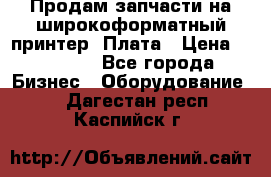 Продам запчасти на широкоформатный принтер. Плата › Цена ­ 27 000 - Все города Бизнес » Оборудование   . Дагестан респ.,Каспийск г.